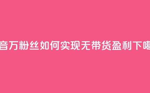 抖音100万粉丝如何实现无带货盈利  第1张 抖音100万粉丝如何实现无带货盈利  第1张