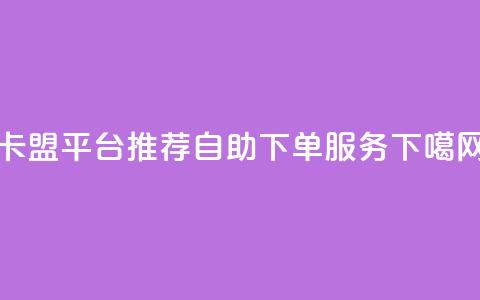 卡盟平台推荐自助下单服务  第1张 卡盟平台推荐自助下单服务  第1张