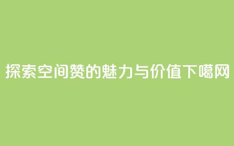 探索空间赞的魅力与价值  第1张 探索空间赞的魅力与价值  第1张
