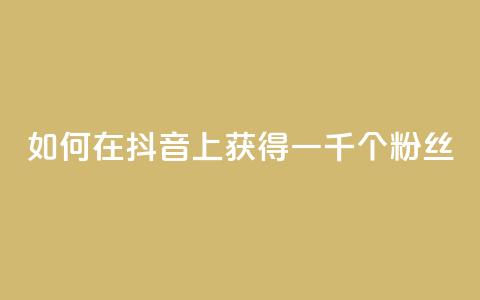 如何在抖音上获得一千个粉丝  第1张 如何在抖音上获得一千个粉丝  第1张