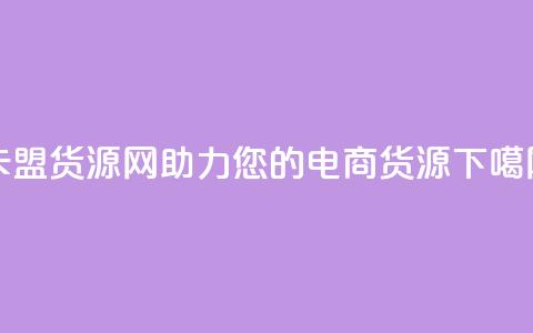 卡盟货源网:助力您的电商货源!  第1张 卡盟货源网:助力您的电商货源!  第1张