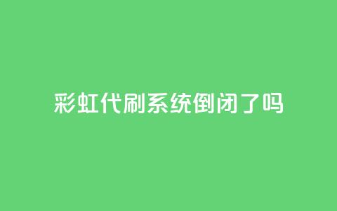彩虹代刷系统倒闭了吗 - 彩虹代刷系统会倒闭吗?!  第1张 彩虹代刷系统倒闭了吗 - 彩虹代刷系统会倒闭吗?!  第1张