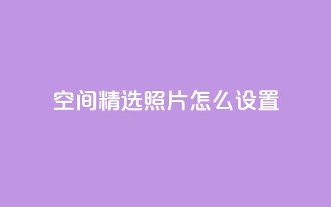 QQ空间精选照片怎么设置,粉丝平台代理 - 刷粉网站代理怎么做 低价qq说说浏览量在线刷50  第1张 QQ空间精选照片怎么设置,粉丝平台代理 - 刷粉网站代理怎么做 低价qq说说浏览量在线刷50  第1张