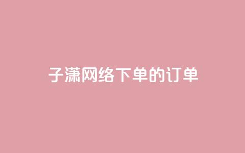 子潇网络下单的订单 - 黑科技引流工具快手  第1张 子潇网络下单的订单 - 黑科技引流工具快手  第1张