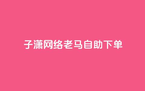 子潇网络老马自助下单 - 潇网络老马推出便捷自助下单服务~  第1张 子潇网络老马自助下单 - 潇网络老马推出便捷自助下单服务~  第1张