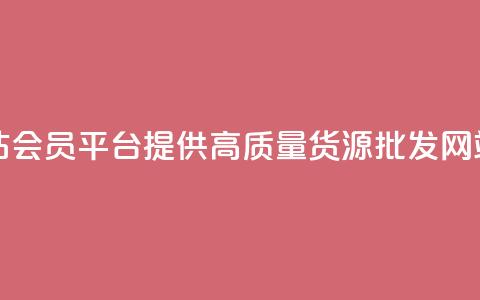 vip会员货源批发网站 - VIP会员平台提供高质量货源，批发网站最佳选择~  第1张