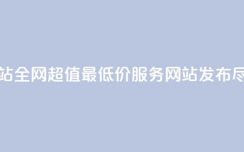 全网最低价业务网站 - 全网超值最低价服务网站发布	，尽享优惠体验！  第1张