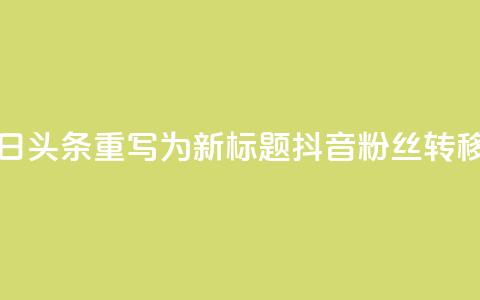 将抖音粉丝导入今日头条重写为新标题:抖音粉丝转移到今日头条  第1张 将抖音粉丝导入今日头条重写为新标题:抖音粉丝转移到今日头条  第1张