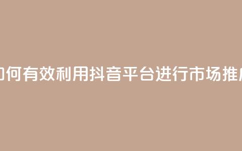 如何有效利用抖音平台进行市场推广  第1张 如何有效利用抖音平台进行市场推广  第1张