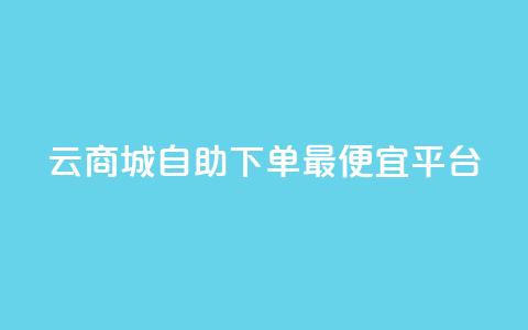 云商城自助下单最便宜平台 - 最划算的云商城自助下单平台，超值实惠	，惊喜不断！~  第1张