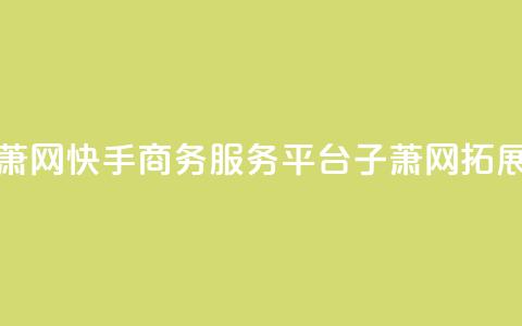 快手业务平台子萧网 - 快手商务服务平台子萧网:拓展商业世界!  第1张 快手业务平台子萧网 - 快手商务服务平台子萧网:拓展商业世界!  第1张
