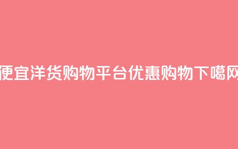 便宜洋货购物平台优惠购物  第1张 便宜洋货购物平台优惠购物  第1张