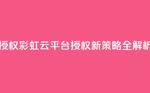 彩虹云授权 - 彩虹云平台授权新策略全解析~  第1张 彩虹云授权 - 彩虹云平台授权新策略全解析~  第1张