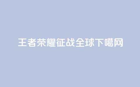 王者荣耀:征战全球  第1张 王者荣耀:征战全球  第1张