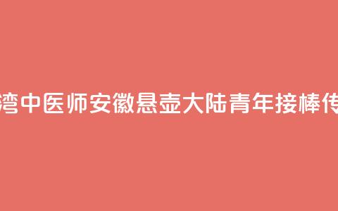 台湾中医师安徽悬壶 大陆青年接棒传承  第1张