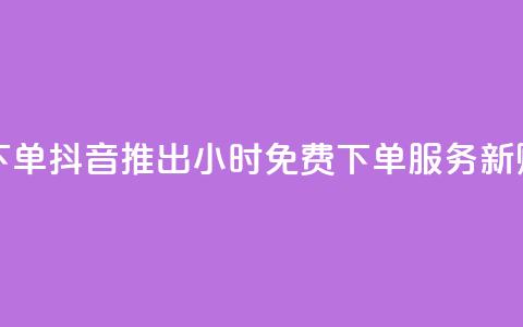 抖音业务24小时免费下单 - 抖音推出24小时免费下单服务 新购物体验来袭!  第1张 抖音业务24小时免费下单 - 抖音推出24小时免费下单服务 新购物体验来袭!  第1张