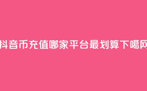 抖音币充值:哪家平台最划算?  第1张 抖音币充值:哪家平台最划算?  第1张