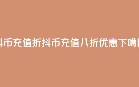 抖币充值8折(抖币充值八折优惠)  第1张 抖币充值8折(抖币充值八折优惠)  第1张