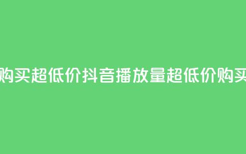 抖音播放量购买超低价 - 抖音播放量超低价购买攻略!  第1张 抖音播放量购买超低价 - 抖音播放量超低价购买攻略!  第1张