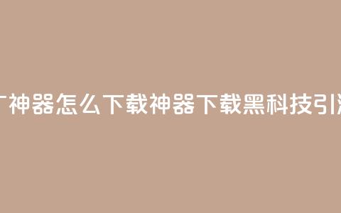 黑科技引流推广神器怎么下载(神器下载:黑科技引流新方法)  第1张 黑科技引流推广神器怎么下载(神器下载:黑科技引流新方法)  第1张
