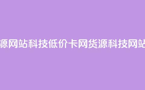 低价卡网货源网站科技(低价卡网货源科技网站优选)  第1张 低价卡网货源网站科技(低价卡网货源科技网站优选)  第1张