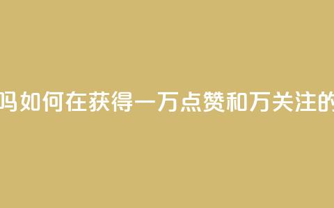 粉丝一万点赞47万有钱赚吗 - 如何在获得一万点赞和47万关注的情况下赚取收益?!  第1张 粉丝一万点赞47万有钱赚吗 - 如何在获得一万点赞和47万关注的情况下赚取收益?!  第1张