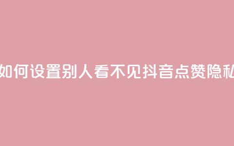 抖音点赞如何设置别人看不见(抖音点赞隐私设置详解)  第1张 抖音点赞如何设置别人看不见(抖音点赞隐私设置详解)  第1张