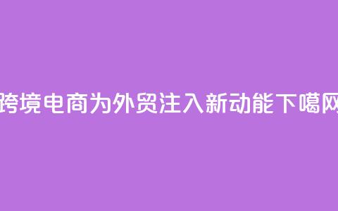跨境电商为外贸注入新动能  第1张 跨境电商为外贸注入新动能  第1张