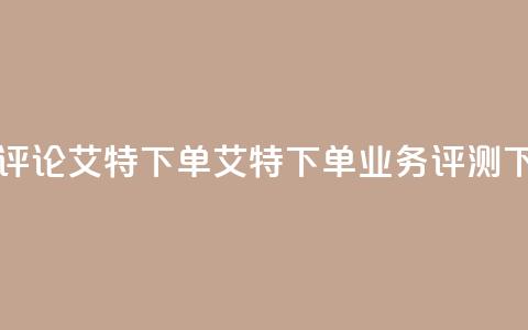 dy业务评论艾特下单(艾特下单dy业务评测)  第1张 dy业务评论艾特下单(艾特下单dy业务评测)  第1张