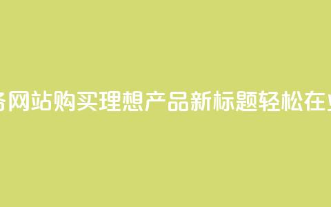 业务网站购买 - 原标题:如何在业务网站购买理想产品新标题:轻松在业务网站找到心仪的商品!  第1张 业务网站购买 - 原标题:如何在业务网站购买理想产品新标题:轻松在业务网站找到心仪的商品!  第1张