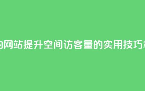 qq空间访客量的网站 - 提升QQ空间访客量的实用技巧和方法!  第1张 qq空间访客量的网站 - 提升QQ空间访客量的实用技巧和方法!  第1张