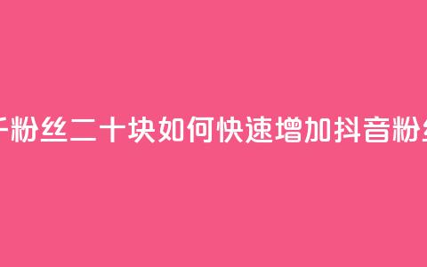 抖音一千粉丝二十块 - 如何快速增加抖音粉丝?!  第1张 抖音一千粉丝二十块 - 如何快速增加抖音粉丝?!  第1张