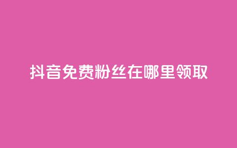 抖音免费粉丝在哪里领取 - 如何在抖音领取免费粉丝的有效途径!  第1张 抖音免费粉丝在哪里领取 - 如何在抖音领取免费粉丝的有效途径!  第1张
