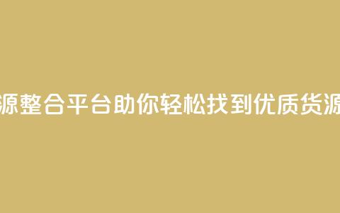 全网资源整合平台助你轻松找到优质货源  第1张 全网资源整合平台助你轻松找到优质货源  第1张