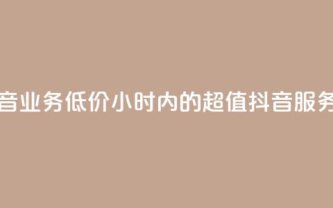 24小时抖音业务低价(24小时内的超值抖音服务)  第1张 24小时抖音业务低价(24小时内的超值抖音服务)  第1张