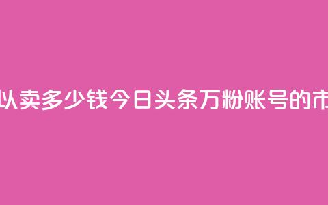 今日头条万粉号可以卖多少钱 - 今日头条万粉账号的市场价值分析~  第1张 今日头条万粉号可以卖多少钱 - 今日头条万粉账号的市场价值分析~  第1张