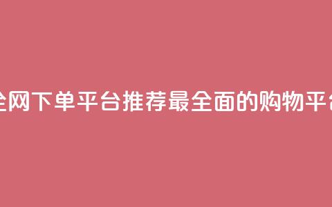 全网下单平台 - 全网下单平台推荐:最全面的购物平台大揭秘!  第1张 全网下单平台 - 全网下单平台推荐:最全面的购物平台大揭秘!  第1张