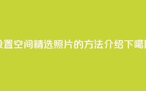 设置QQ空间精选照片的方法介绍  第1张 设置QQ空间精选照片的方法介绍  第1张