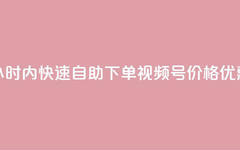 24小时内快速自助下单视频号	，价格优惠！  第1张