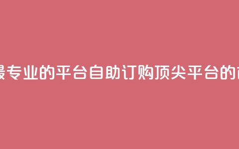 自助下单 - 最专业的平台(自助订购 顶尖平台的首选)  第1张 自助下单 - 最专业的平台(自助订购 顶尖平台的首选)  第1张