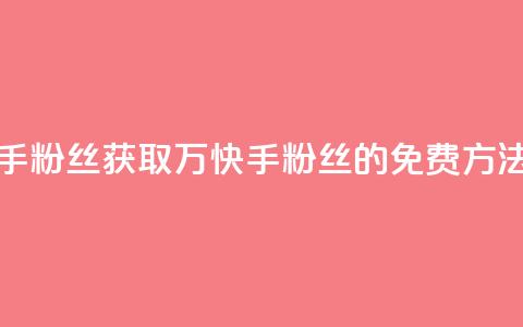 免费1万个快手粉丝 - 获取1万快手粉丝的免费方法揭秘!  第1张