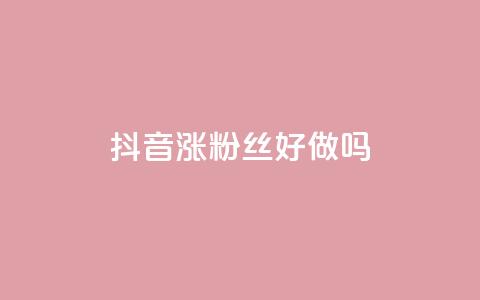 抖音涨粉丝好做吗 - 如何快速提升抖音粉丝数量的方法分享~  第1张 抖音涨粉丝好做吗 - 如何快速提升抖音粉丝数量的方法分享~  第1张