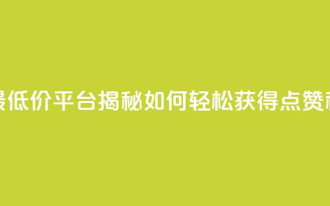 全网最低价平台揭秘如何轻松获得点赞和关注 第1张 全网最低价平台揭秘如何轻松获得点赞和关注 第1张