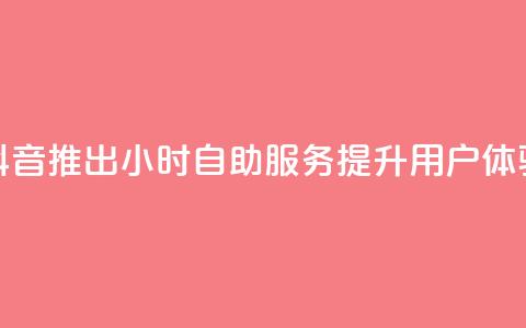抖音推出24小时自助服务提升用户体验  第1张 抖音推出24小时自助服务提升用户体验  第1张