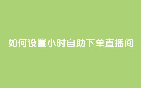 如何设置24小时自助下单直播间  第1张 如何设置24小时自助下单直播间  第1张