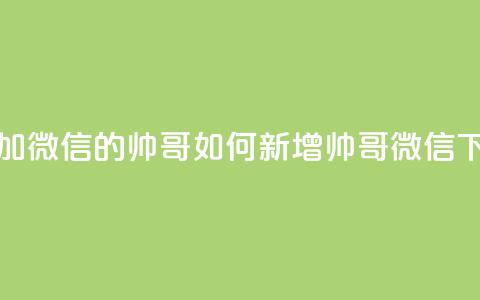 可以加微信的帅哥(如何新增帅哥微信?)  第1张 可以加微信的帅哥(如何新增帅哥微信?)  第1张