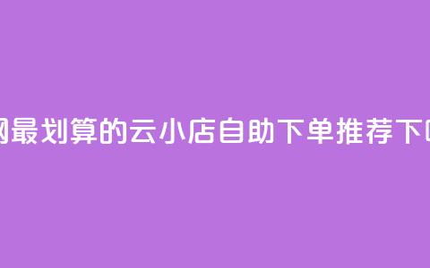 全网最划算的云小店自助下单推荐  第1张 全网最划算的云小店自助下单推荐  第1张