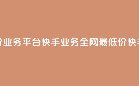 全网最低价业务平台快手业务(全网最低价快手业务平台)  第1张 全网最低价业务平台快手业务(全网最低价快手业务平台)  第1张