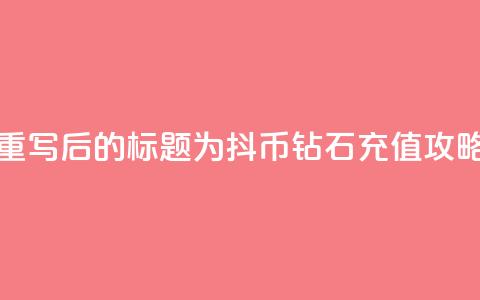 重写后的标题为:抖币钻石充值攻略 第1张 重写后的标题为:抖币钻石充值攻略 第1张