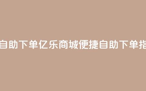 亿乐商城自助下单(亿乐商城便捷自助下单指南)  第1张 亿乐商城自助下单(亿乐商城便捷自助下单指南)  第1张